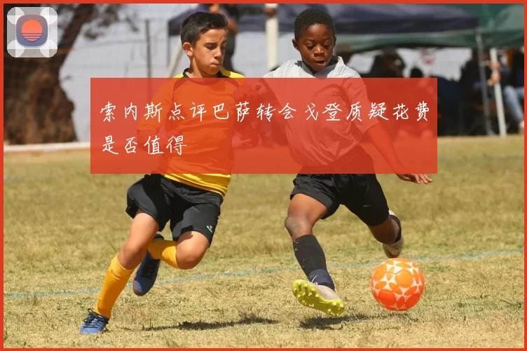 索内斯点评巴萨转会戈登质疑花费是否值得