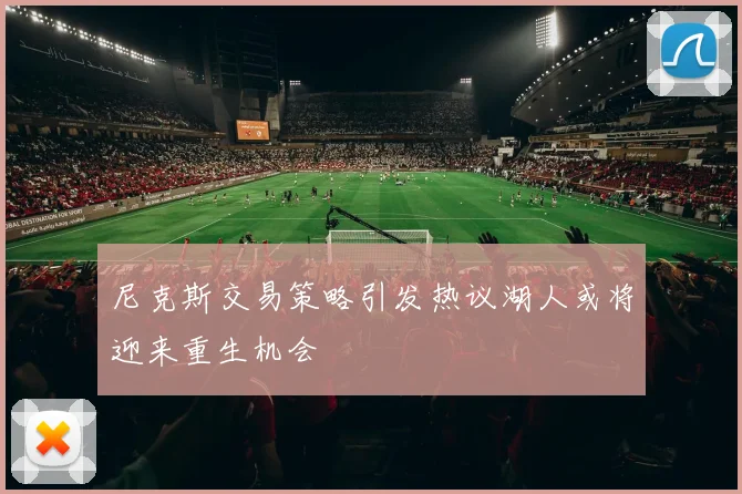 尼克斯交易策略引发热议湖人或将迎来重生机会