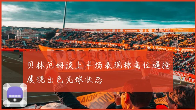 贝林厄姆谈上半场表现称高位逼抢展现出色无球状态