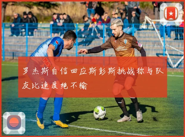 罗杰斯自信回应斯彭斯挑战称与队友比速度绝不输