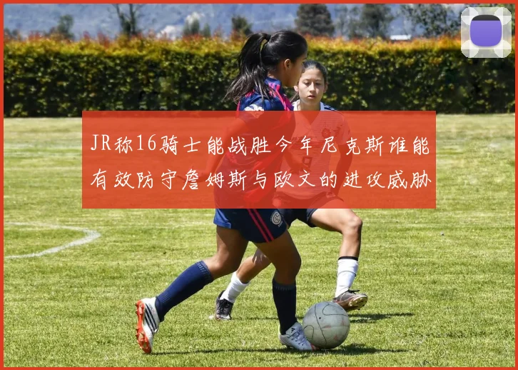 JR称16骑士能战胜今年尼克斯谁能有效防守詹姆斯与欧文的进攻威胁