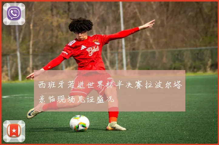 西班牙若进世界杯半决赛拉波尔塔亲临现场见证盛况