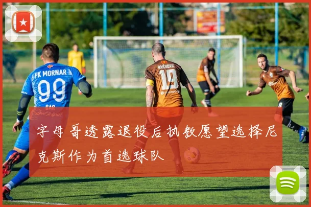 字母哥透露退役后执教愿望选择尼克斯作为首选球队