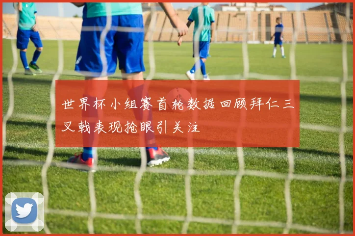 世界杯小组赛首轮数据回顾拜仁三叉戟表现抢眼引关注