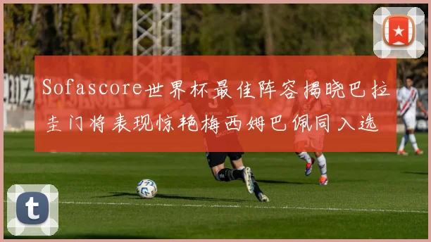 Sofascore世界杯最佳阵容揭晓巴拉圭门将表现惊艳梅西姆巴佩同入选