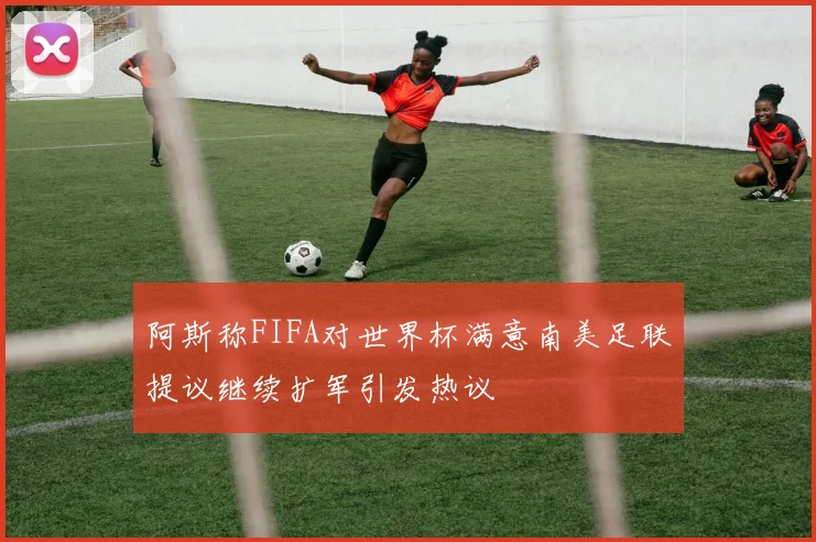 阿斯称FIFA对世界杯满意南美足联提议继续扩军引发热议