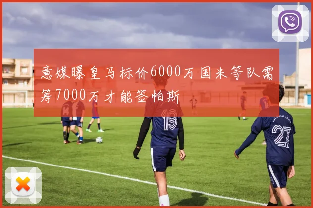 意媒曝皇马标价6000万国米等队需筹7000万才能签帕斯