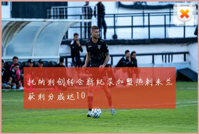 托纳利创转会新纪录加盟热刺米兰获利分成达10