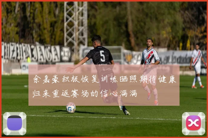 余嘉豪积极恢复训练晒照期待健康归来重返赛场的信心满满