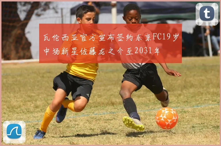 瓦伦西亚官方宣布签约东京FC19岁中场新星佐藤龙之介至2031年