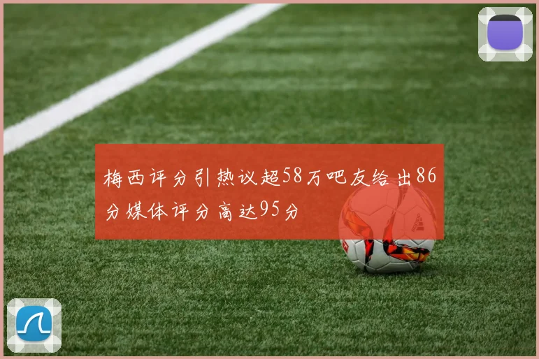 梅西评分引热议超58万吧友给出86分媒体评分高达95分