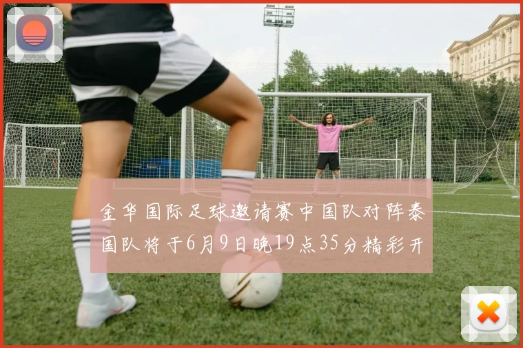 金华国际足球邀请赛中国队对阵泰国队将于6月9日晚19点35分精彩开赛