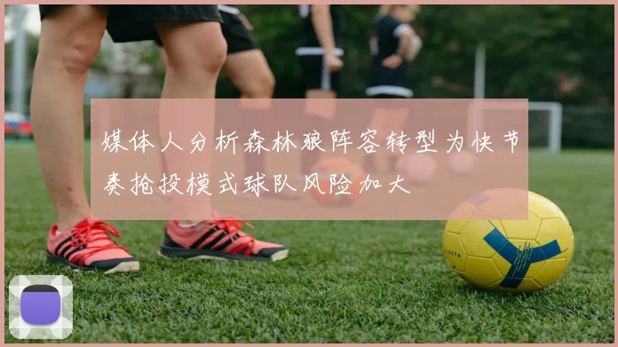 媒体人分析森林狼阵容转型为快节奏抢投模式球队风险加大