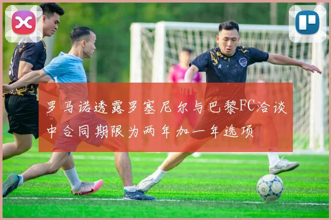 罗马诺透露罗塞尼尔与巴黎FC洽谈中合同期限为两年加一年选项