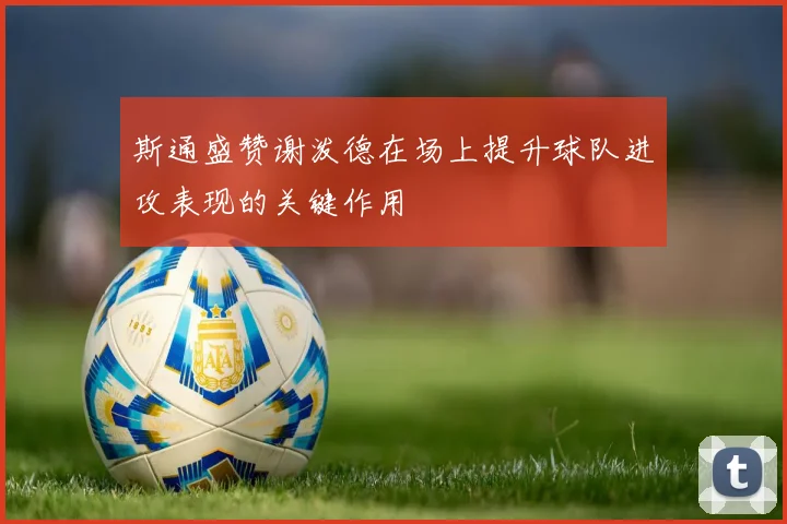 斯通盛赞谢泼德在场上提升球队进攻表现的关键作用