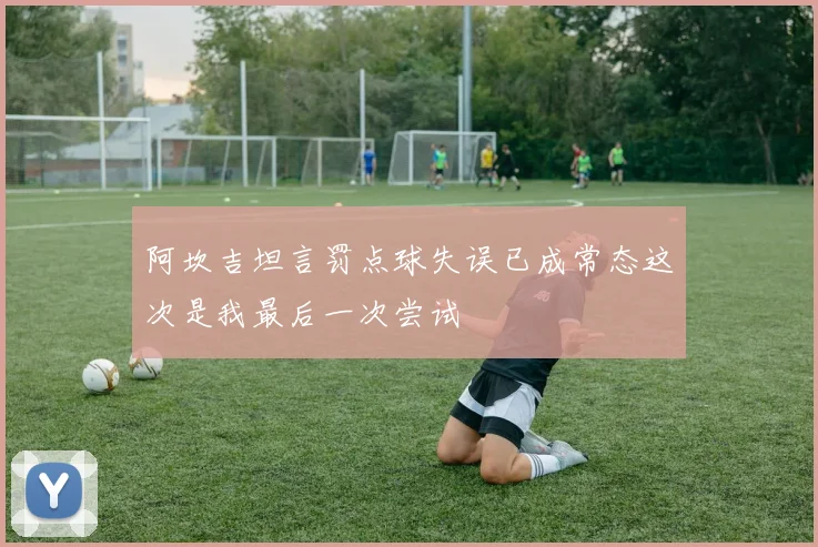 阿坎吉坦言罚点球失误已成常态这次是我最后一次尝试