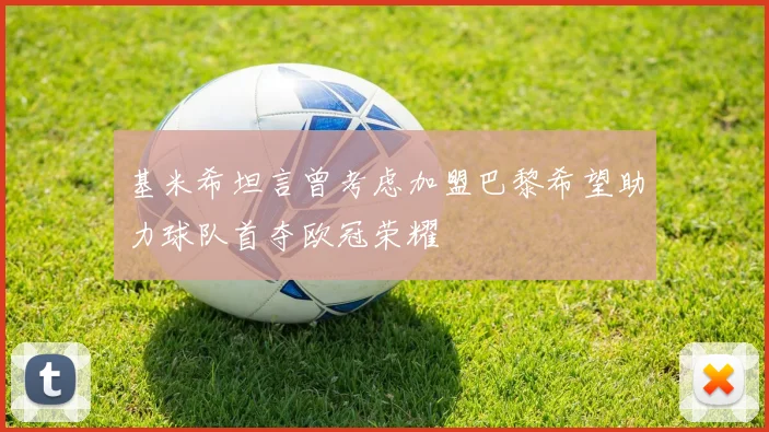 基米希坦言曾考虑加盟巴黎希望助力球队首夺欧冠荣耀