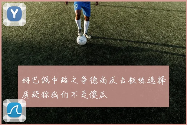 姆巴佩中路之争德尚反击教练选择质疑称我们不是傻瓜