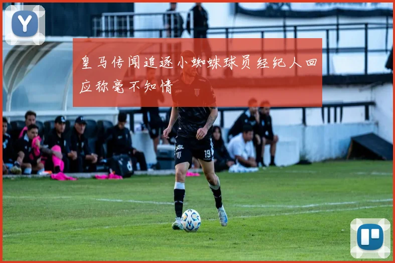 皇马传闻追逐小蜘蛛球员经纪人回应称毫不知情